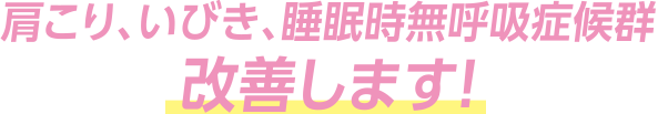 肩こり、いびき、睡眠時無呼吸症候群改善します！