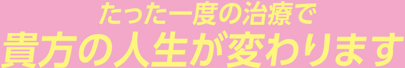 たった一度の治療で貴方の人生が変わります
