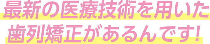 最新の医療技術を用いた歯列矯正があるんです！