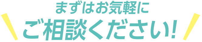まずはお気軽にご相談ください！
