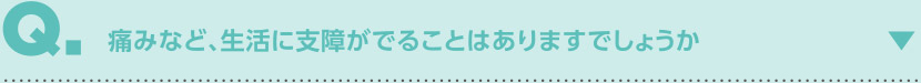 痛みなど、生活に支障が出ることはありますでしょうか