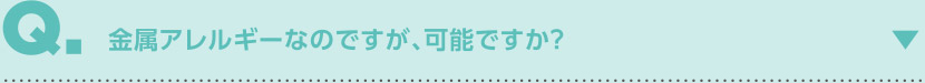 金属アレルギーなのですが、可能ですか？