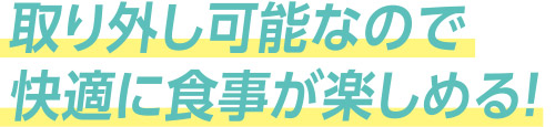 取り外し可能なので快適に食事が楽しめる！