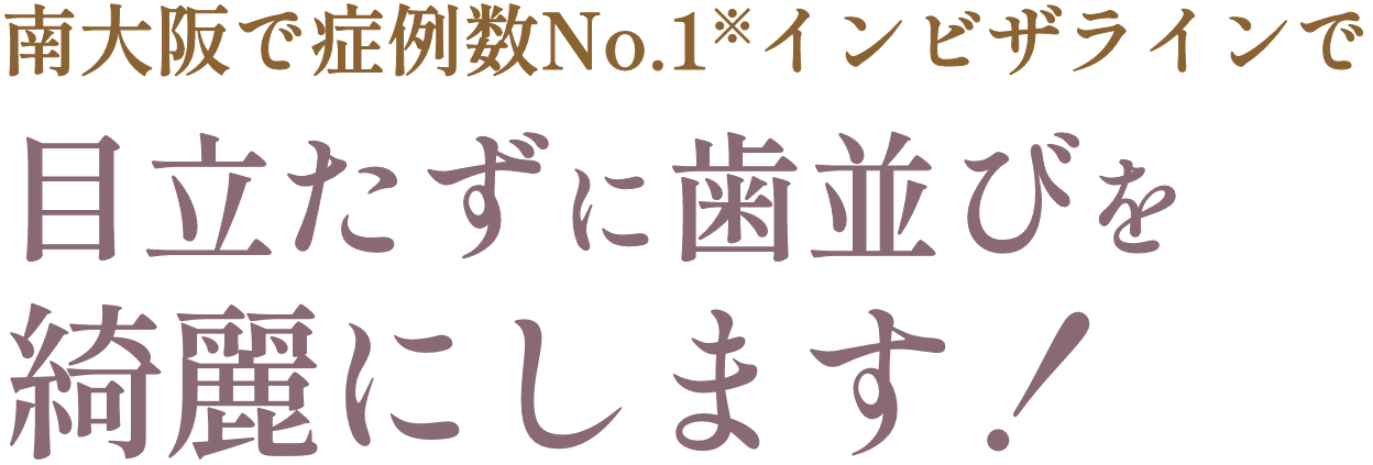 南大阪で症例数No.1※インビザラインで目立たずに歯並びを綺麗にします！