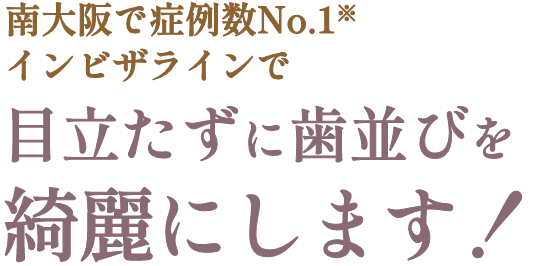 南大阪で症例数No.1※インビザラインで目立たずに歯並びを綺麗にします！